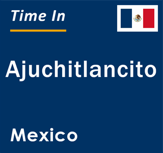 Current local time in Ajuchitlancito, Mexico
