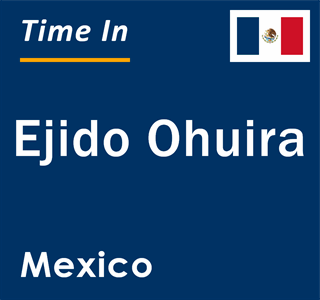 Current local time in Ejido Ohuira, Mexico