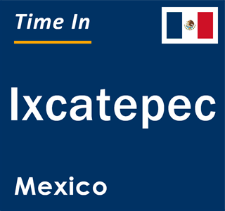 Current local time in Ixcatepec, Mexico
