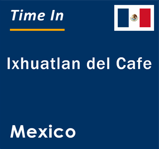 Current local time in Ixhuatlan del Cafe, Mexico