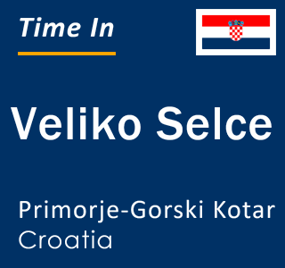 Current local time in Veliko Selce, Primorje-Gorski Kotar, Croatia