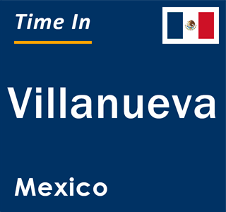 Current local time in Villanueva, Mexico