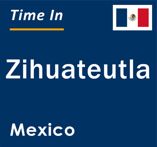 Current local time in Zihuateutla, Mexico